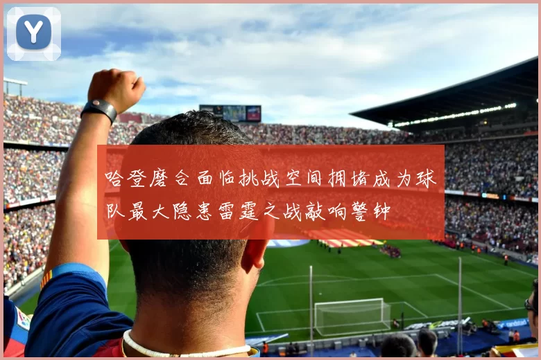 哈登磨合面临挑战空间拥堵成为球队最大隐患雷霆之战敲响警钟