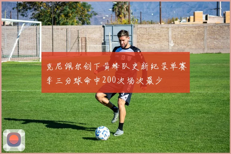 克尼佩尔创下黄蜂队史新纪录单赛季三分球命中200次场次最少