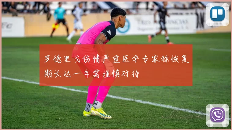 罗德里戈伤情严重医学专家称恢复期长达一年需谨慎对待